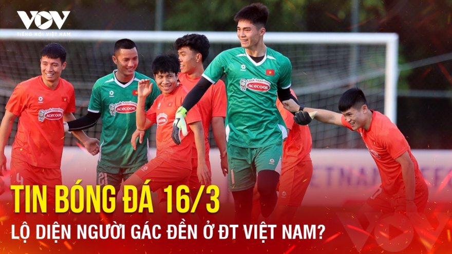 Tin bóng đá 16-3: Lộ diện người gác đền ở ĐT Việt Nam?